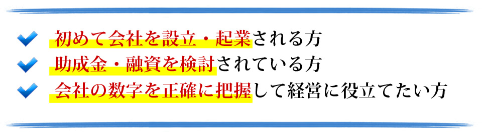 初めて会社を設立・企業される方、助成金・融資を検討されている方、会社の数字を性格に把握して経営に役立てたい方