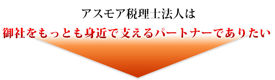 アスモア税理士法人は御社をもっとも身近で支えるパートナーでありたい