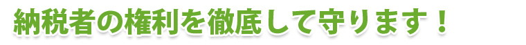 納税者の権利を徹底して守ります！