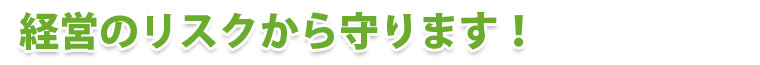 経営のリスクから守ります！