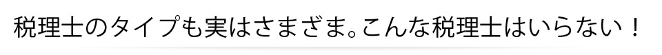 税理士のタイプも実はさまざま。こんな税理士はいらない！