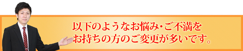 以下のよなお悩み・ご不満をお持ちの方のご変更が多いです。
