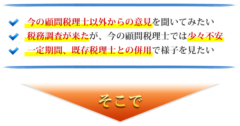 今の顧問税理士以外からの意見を聞いてみたい。税務調査が来たが、今の顧問税理士では少々不安。一定期間、既存税理士との併用で様子を見たい。