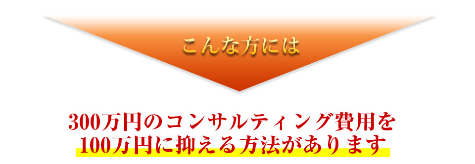 こんな方には300万円のコンサルティング費用を100万円に抑える方法があります